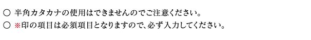 半角カタナナの使用はできませんのでご注意ください。※印の項目は必須項目となりますので、必ず入力してください。